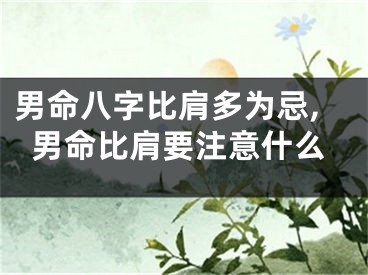 男命八字比肩多为忌,男命比肩要注意什么
