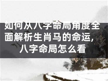 如何从八字命局角度全面解析生肖马的命运,八字命局怎么看