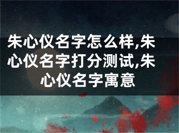 朱心仪名字怎么样,朱心仪名字打分测试,朱心仪名字寓意