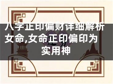 八字正印偏财详细解析女命,女命正印偏印为实用神