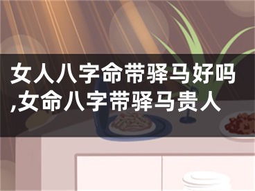 女人八字命带驿马好吗,女命八字带驿马贵人