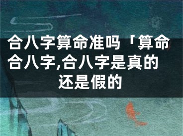 合八字算命准吗「算命合八字,合八字是真的还是假的