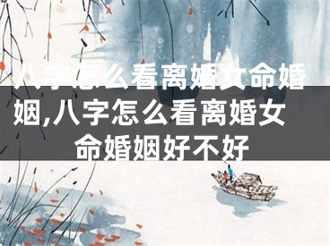 八字怎么看离婚女命婚姻,八字怎么看离婚女命婚姻好不好