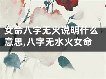 女命八字无火说明什么意思,八字无水火女命