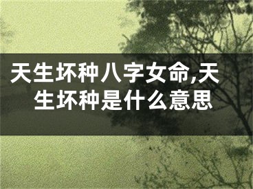 天生坏种八字女命,天生坏种是什么意思