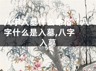 八字入墓什么命格「八字什么是入墓,八字 入墓