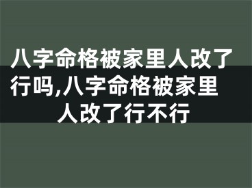 八字命格被家里人改了行吗,八字命格被家里人改了行不行