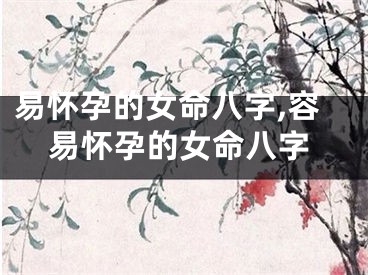 易怀孕的女命八字,容易怀孕的女命八字