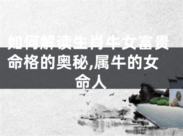 如何解读生肖牛女富贵命格的奥秘,属牛的女命人