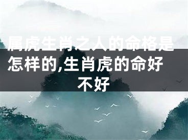 属虎生肖之人的命格是怎样的,生肖虎的命好不好