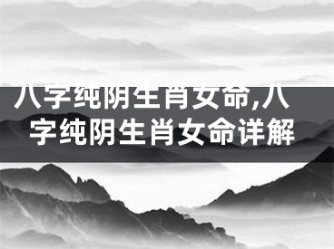 八字纯阴生肖女命,八字纯阴生肖女命详解
