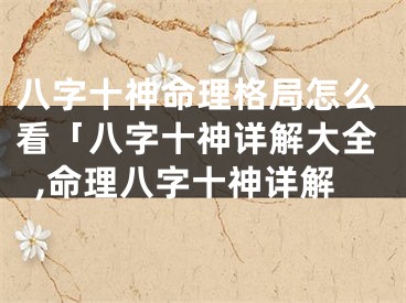 八字十神命理格局怎么看「八字十神详解大全,命理八字十神详解