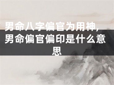 男命八字偏官为用神,男命偏官偏印是什么意思