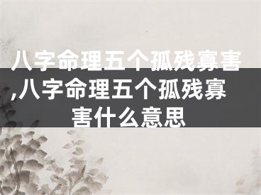 八字命理五个孤残寡害,八字命理五个孤残寡害什么意思