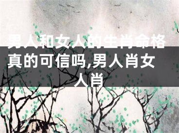 男人和女人的生肖命格真的可信吗,男人肖女人肖