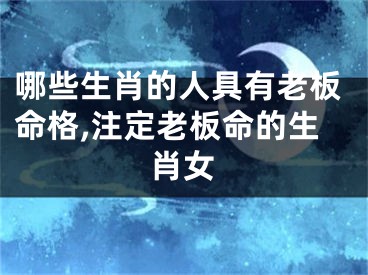 哪些生肖的人具有老板命格,注定老板命的生肖女