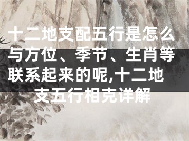 十二地支配五行是怎么与方位、季节、生肖等联系起来的呢,十二地支五行相克详解