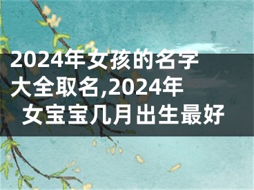 2024年女孩的名字大全取名,2024年女宝宝几月出生最好