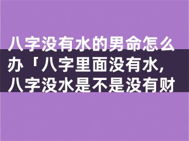 八字没有水的男命怎么办「八字里面没有水,八字没水是不是没有财
