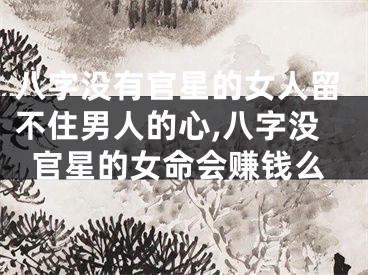 八字没有官星的女人留不住男人的心,八字没官星的女命会赚钱么