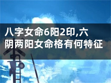 八字女命6阳2印,六阴两阳女命格有何特征