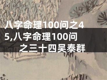 八字命理100问之45,八字命理100问之三十四吴泰群