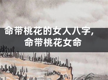 命带桃花的女人八字,命带桃花女命
