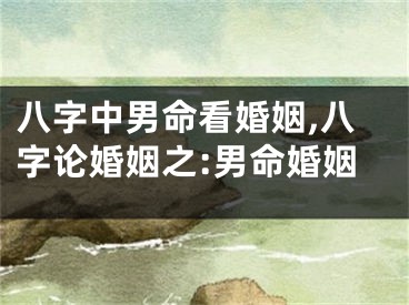 八字中男命看婚姻,八字论婚姻之:男命婚姻