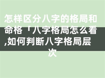怎样区分八字的格局和命格「八字格局怎么看,如何判断八字格局层次