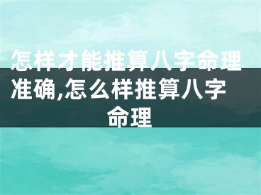 怎样才能推算八字命理准确,怎么样推算八字命理