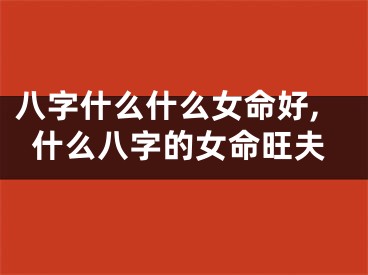 八字什么什么女命好,什么八字的女命旺夫