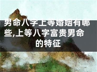男命八字上等婚姻有哪些,上等八字富贵男命的特征