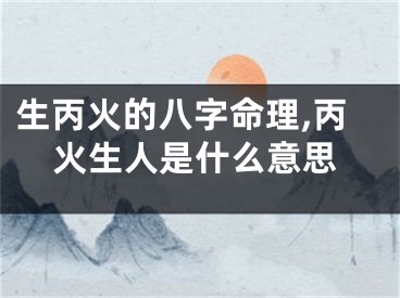 生丙火的八字命理,丙火生人是什么意思
