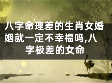 八字命理差的生肖女婚姻就一定不幸福吗,八字极差的女命