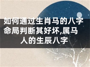 如何通过生肖马的八字命局判断其好坏,属马人的生辰八字