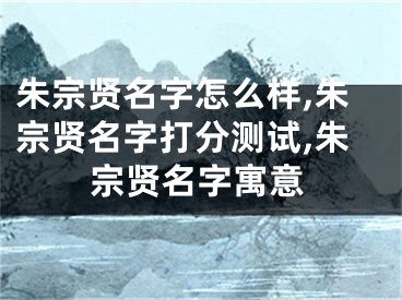 朱宗贤名字怎么样,朱宗贤名字打分测试,朱宗贤名字寓意