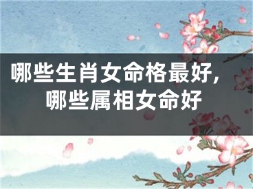 哪些生肖女命格最好,哪些属相女命好