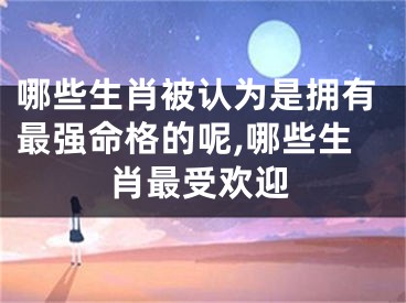 哪些生肖被认为是拥有最强命格的呢,哪些生肖最受欢迎
