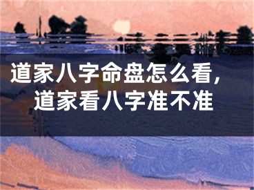道家八字命盘怎么看,道家看八字准不准