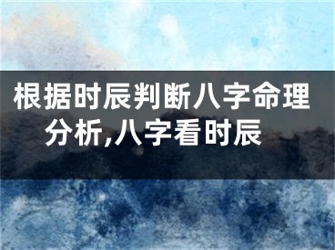 根据时辰判断八字命理分析,八字看时辰