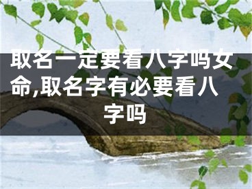 取名一定要看八字吗女命,取名字有必要看八字吗