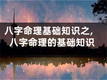 八字命理基础知识之,八字命理的基础知识