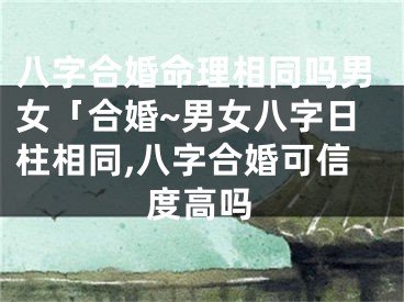八字合婚命理相同吗男女「合婚~男女八字日柱相同,八字合婚可信度高吗