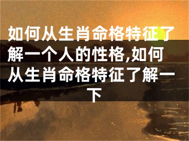 如何从生肖命格特征了解一个人的性格,如何从生肖命格特征了解一下