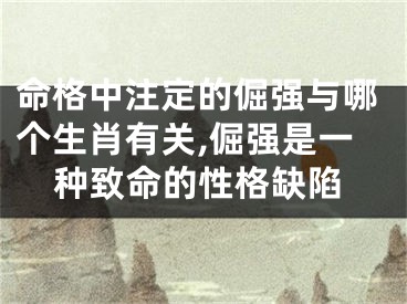 命格中注定的倔强与哪个生肖有关,倔强是一种致命的性格缺陷