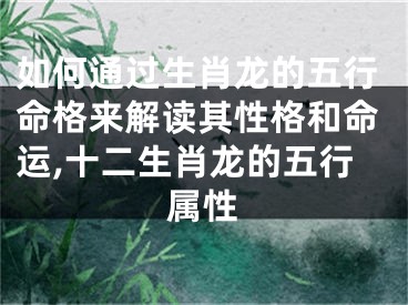 如何通过生肖龙的五行命格来解读其性格和命运,十二生肖龙的五行属性