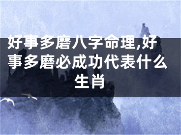 好事多磨八字命理,好事多磨必成功代表什么生肖