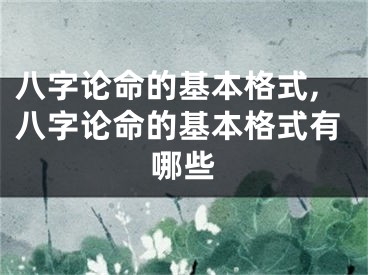 八字论命的基本格式,八字论命的基本格式有哪些