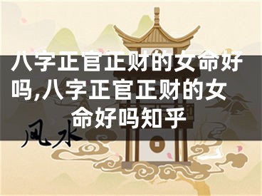 八字正官正财的女命好吗,八字正官正财的女命好吗知乎