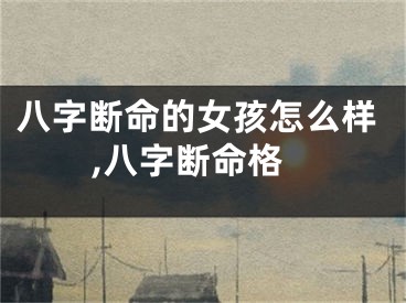 八字断命的女孩怎么样,八字断命格